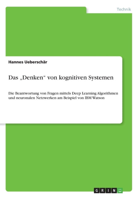 Das Denken von kognitiven Systemen Die Beantwortung von Fragen mittels Deep Learning Algorithmen und neuronalen Netzwerken am Beispiel von IBM Watson