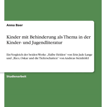 Kinder mit Behinderung als Thema in der Kinder und Jugendliteratur Ein Vergleich der beiden Werke Halbe Helden von Erin Jade Lange und Rico Oskar und die Tieferschatten von Andreas Steinhfel