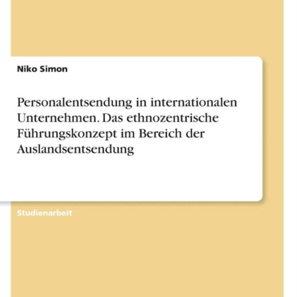 Personalentsendung in internationalen Unternehmen Das ethnozentrische Fhrungskonzept im Bereich der Auslandsentsendung