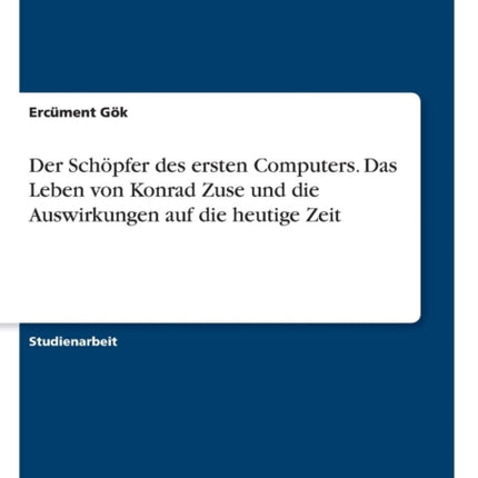 Der Schpfer des ersten Computers Das Leben von Konrad Zuse und die Auswirkungen auf die heutige Zeit