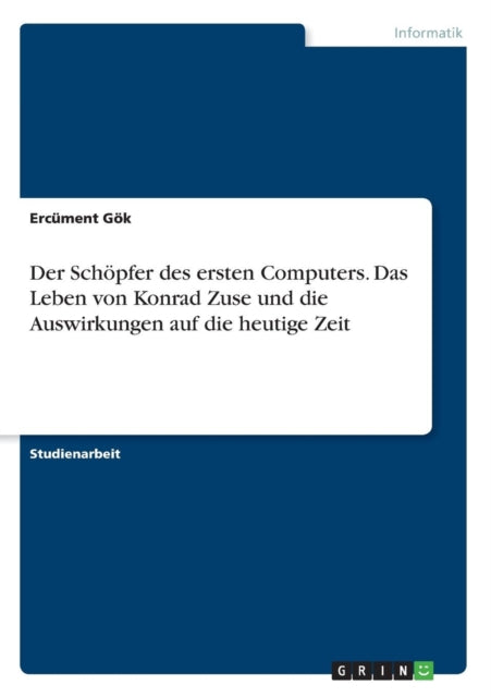 Der Schpfer des ersten Computers Das Leben von Konrad Zuse und die Auswirkungen auf die heutige Zeit