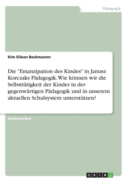 Die Emanzipation des Kindes in Janusz Korczaks Pdagogik Wie knnen wir die Selbstttigkeit der Kinder in der gegenwrtigen Pdagogik und in unserem aktuellen Schulsystem untersttzen