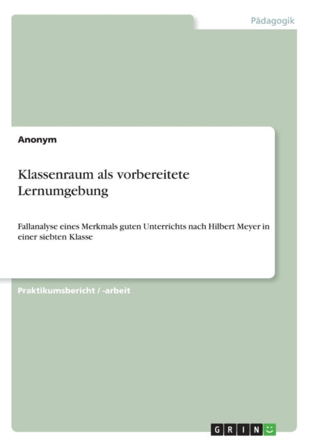 Klassenraum als vorbereitete Lernumgebung Fallanalyse eines Merkmals guten Unterrichts nach Hilbert Meyer in einer siebten Klasse