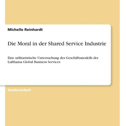 Die Moral in der Shared Service Industrie Eine utilitaristische Untersuchung des Geschftsmodells der Lufthansa Global Business Services