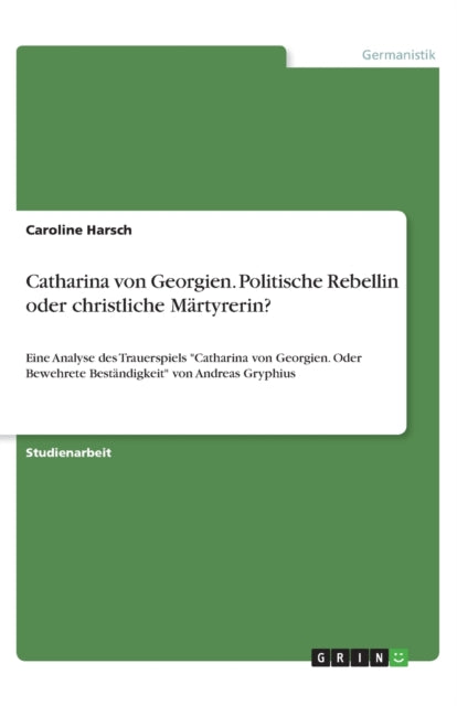 Catharina von Georgien Politische Rebellin oder christliche Mrtyrerin Eine Analyse des Trauerspiels Catharina von Georgien Oder Bewehrete Bestndigkeit von Andreas Gryphius