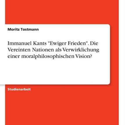 Immanuel Kants Ewiger Frieden Die Vereinten Nationen als Verwirklichung einer moralphilosophischen Vision