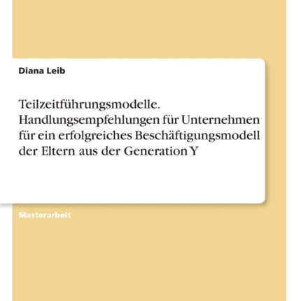 Teilzeitfhrungsmodelle Handlungsempfehlungen fr Unternehmen fr ein erfolgreiches Beschftigungsmodell der Eltern aus der Generation Y