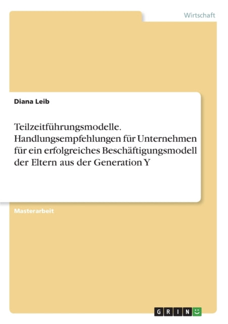 Teilzeitfhrungsmodelle Handlungsempfehlungen fr Unternehmen fr ein erfolgreiches Beschftigungsmodell der Eltern aus der Generation Y