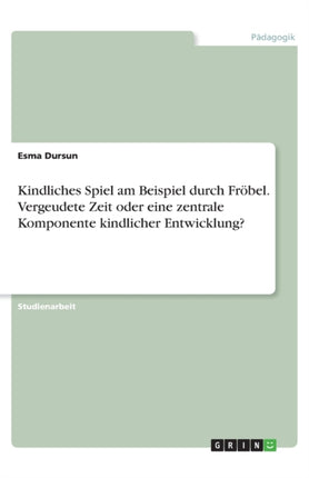 Kindliches Spiel am Beispiel durch Frbel Vergeudete Zeit oder eine zentrale Komponente kindlicher Entwicklung