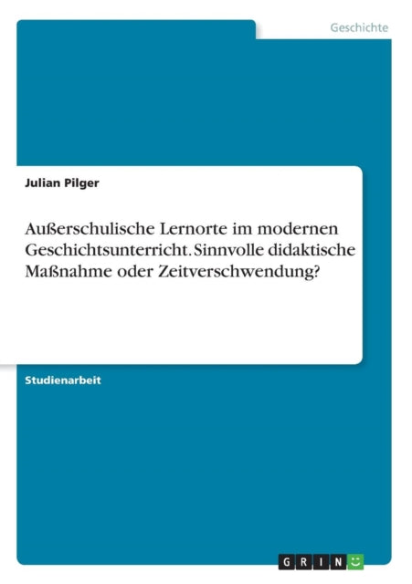 Auerschulische Lernorte im modernen Geschichtsunterricht Sinnvolle didaktische Manahme oder Zeitverschwendung