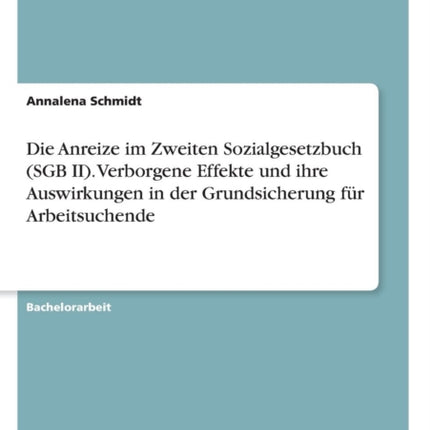 Die Anreize im Zweiten Sozialgesetzbuch SGB II Verborgene Effekte und ihre Auswirkungen in der Grundsicherung fr Arbeitsuchende