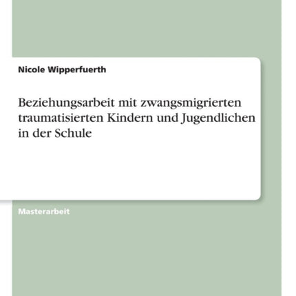 Beziehungsarbeit mit zwangsmigrierten traumatisierten Kindern und Jugendlichen in der Schule