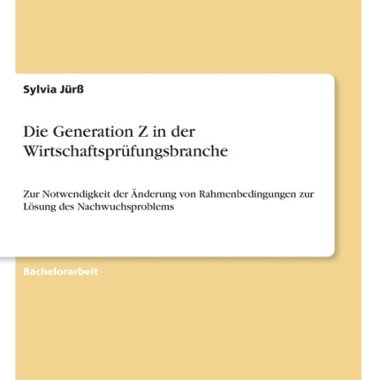 Die Generation Z in der Wirtschaftsprfungsbranche Zur Notwendigkeit der nderung von Rahmenbedingungen zur Lsung des Nachwuchsproblems