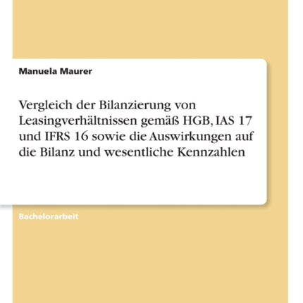 Vergleich der Bilanzierung von Leasingverhltnissen gem HGB IAS 17 und IFRS 16 sowie die Auswirkungen auf die Bilanz und wesentliche Kennzahlen