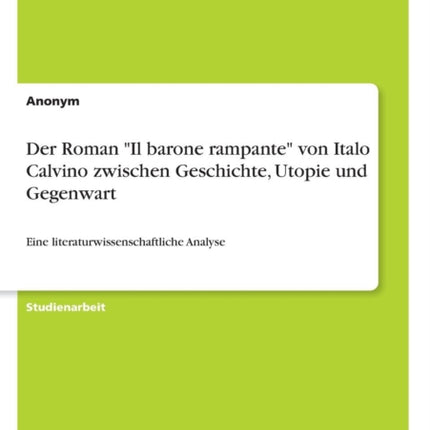 Der Roman Il barone rampante von Italo Calvino zwischen Geschichte Utopie und Gegenwart Eine literaturwissenschaftliche Analyse