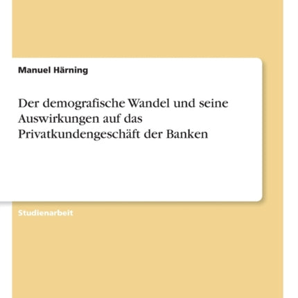 Der demografische Wandel und seine Auswirkungen auf das Privatkundengeschft der Banken