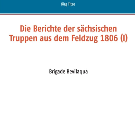 Die Berichte der sächsischen Truppen aus dem Feldzug 1806 (I): Brigade Bevilaqua