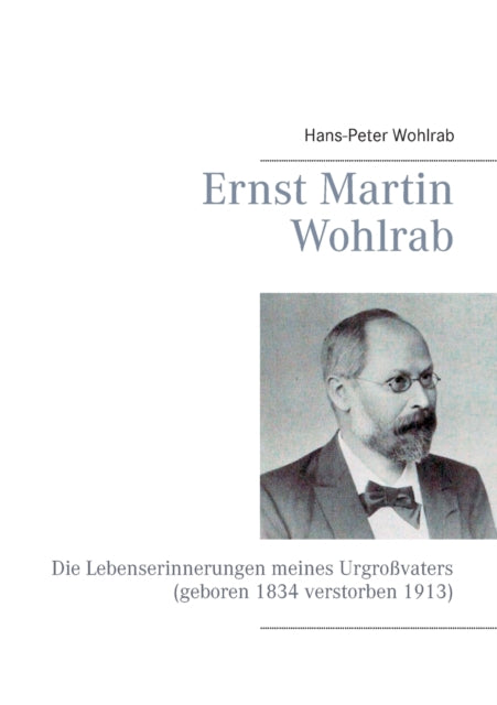 Ernst Martin Wohlrab: Die Lebenserinnerungen meines Urgroßvaters (geboren 1834 verstorben 1913)