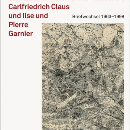 Carlfriedrich Claus: Der Briefwechsel mit Ilse und Pierre Garnier 1963-1998