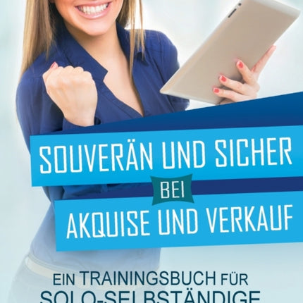 Souverän und sicher bei Akquise und Verkauf: Ein Trainingsbuch für Solo-Selbständige und Existenzgründer