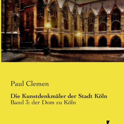 Die Kunstdenkmäler der Stadt Köln: Band 3: der Dom zu Köln