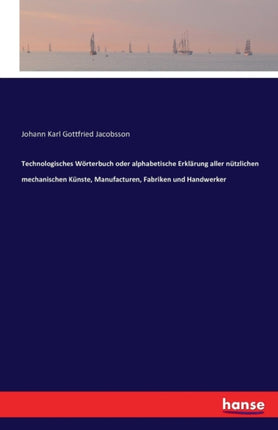 Technologisches Wörterbuch oder alphabetische Erklärung aller nützlichen mechanischen Künste, Manufacturen, Fabriken und Handwerker
