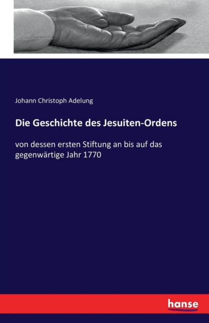 Die Geschichte des Jesuiten-Ordens: von dessen ersten Stiftung an bis auf das gegenwärtige Jahr 1770