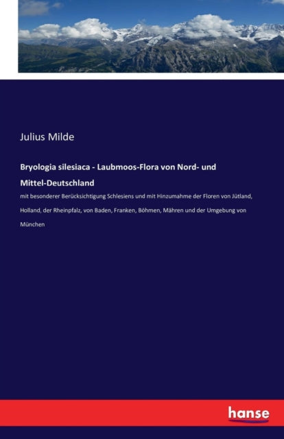 Bryologia silesiaca - Laubmoos-Flora von Nord- und Mittel-Deutschland: mit besonderer Berücksichtigung Schlesiens und mit Hinzumahme der Floren von Jütland, Holland, der Rheinpfalz, von Baden, Franken, Böhmen, Mähren und der Umgebung von Mü