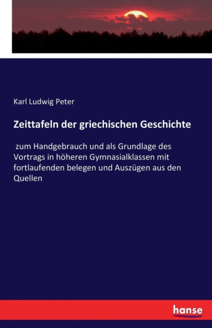 Zeittafeln der griechischen Geschichte: zum Handgebrauch und als Grundlage des Vortrags in höheren Gymnasialklassen mit fortlaufenden belegen und Auszügen aus den Quellen