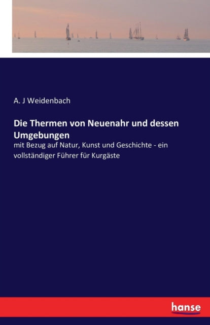 Die Thermen von Neuenahr und dessen Umgebungen: mit Bezug auf Natur, Kunst und Geschichte - ein vollständiger Führer für Kurgäste