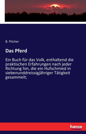 Das Pferd: Ein Buch für das Volk, enthaltend die praktischen Erfahrungen nach jeder Richtung hin, die ein Hufschmied in siebenunddreissigjähriger Tätigkeit gesammelt;