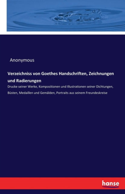 Verzeichniss von Goethes Handschriften, Zeichnungen und Radierungen: Drucke seiner Werke, Kompositionen und Illustrationen seiner Dichtungen, Büsten, Medaillen und Gemälden, Portraits aus seinem Freundeskreise