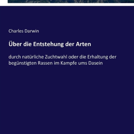 Über die Entstehung der Arten: durch natürliche Zuchtwahl oder die Erhaltung der begünstigten Rassen im Kampfe ums Dasein