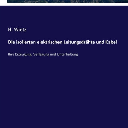 Die isolierten elektrischen Leitungsdrähte und Kabel: Ihre Erzeugung, Verlegung und Unterhaltung