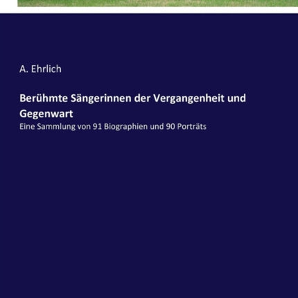 Berühmte Sängerinnen der Vergangenheit und Gegenwart: Eine Sammlung von 91 Biographien und 90 Porträts