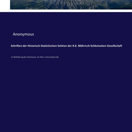 Schriften der Historisch-Statistischen Sektion der K.K. Mährisch-Schlesischen Gesellschaft: zur Beförderung des Ackerbaues, der Natur und Landeskunde