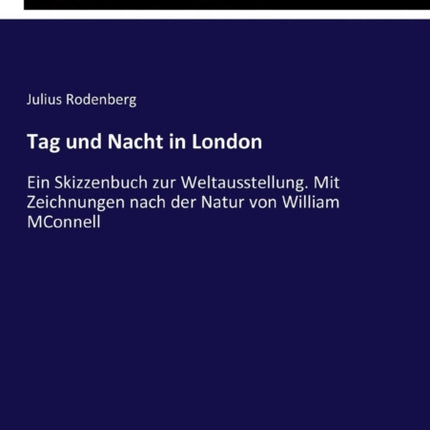 Tag und Nacht in London: Ein Skizzenbuch zur Weltausstellung. Mit Zeichnungen nach der Natur von William MConnell