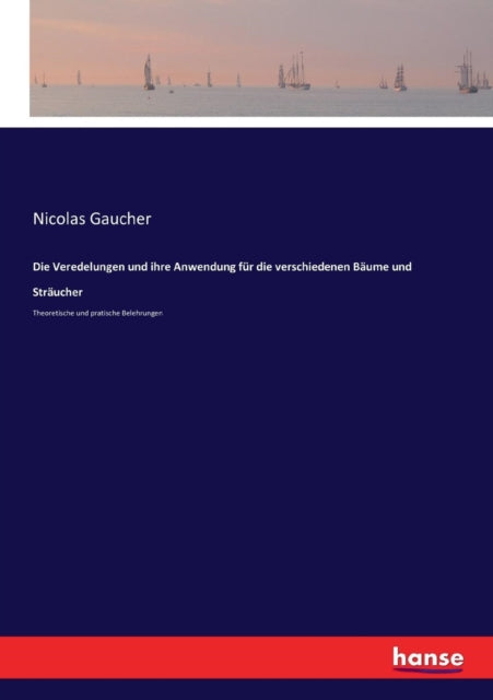 Die Veredelungen und ihre Anwendung für die verschiedenen Bäume und Sträucher: Theoretische und pratische Belehrungen