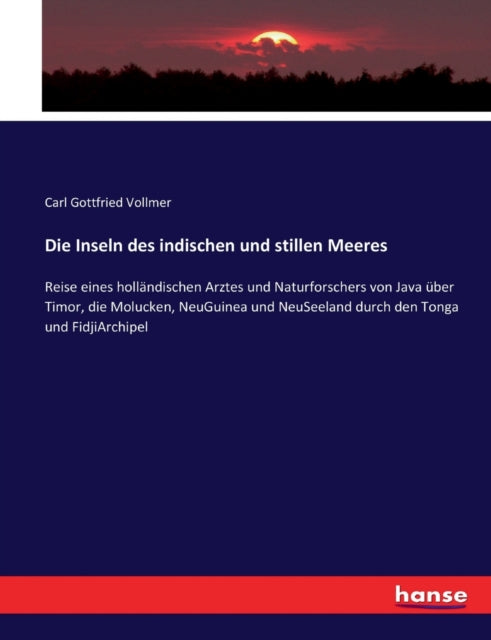 Die Inseln des indischen und stillen Meeres: Reise eines holländischen Arztes und Naturforschers von Java über Timor, die Molucken, NeuGuinea und NeuSeeland durch den Tonga und FidjiArchipel