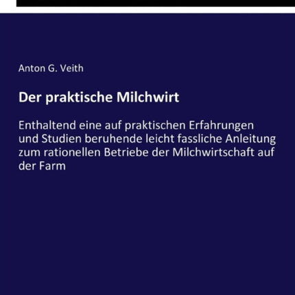 Der praktische Milchwirt: Enthaltend eine auf praktischen Erfahrungen und Studien beruhende leicht fassliche Anleitung zum rationellen Betriebe der Milchwirtschaft auf der Farm