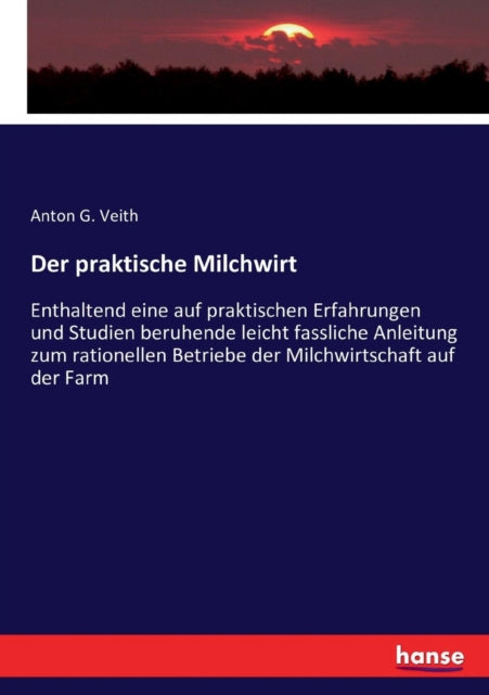 Der praktische Milchwirt: Enthaltend eine auf praktischen Erfahrungen und Studien beruhende leicht fassliche Anleitung zum rationellen Betriebe der Milchwirtschaft auf der Farm