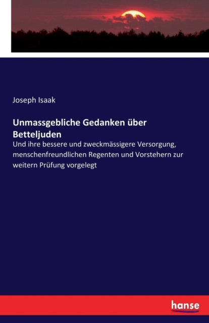 Unmassgebliche Gedanken über Betteljuden: Und ihre bessere und zweckmässigere Versorgung, menschenfreundlichen Regenten und Vorstehern zur weitern Prüfung vorgelegt