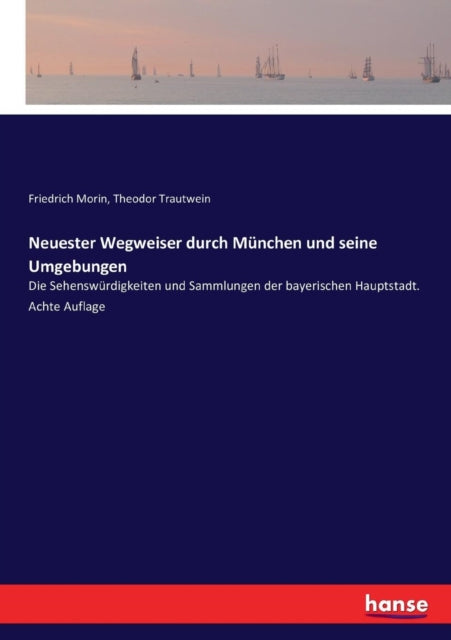 Neuester Wegweiser durch München und seine Umgebungen: Die Sehenswürdigkeiten und Sammlungen der bayerischen Hauptstadt. Achte Auflage