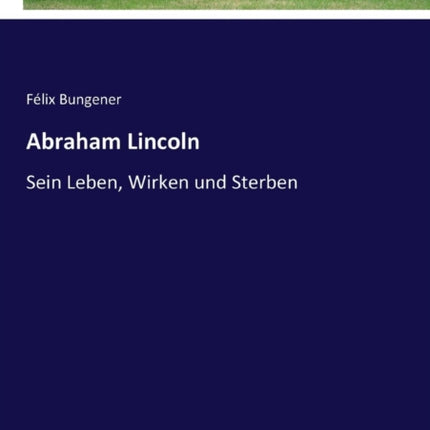 Abraham Lincoln: Sein Leben, Wirken und Sterben