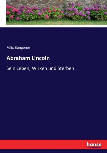 Abraham Lincoln: Sein Leben, Wirken und Sterben