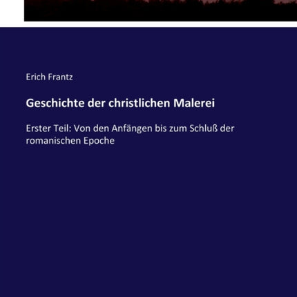 Geschichte der christlichen Malerei Erster Teil Von den Anfngen bis zum Schlu der romanischen Epoche