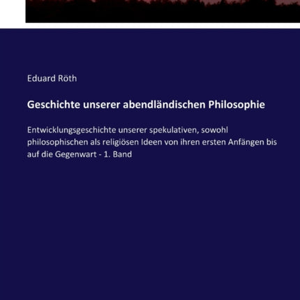 Geschichte unserer abendländischen Philosophie: Entwicklungsgeschichte unserer spekulativen, sowohl philosophischen als religiösen Ideen von ihren ersten Anfängen bis auf die Gegenwart - 1. Band