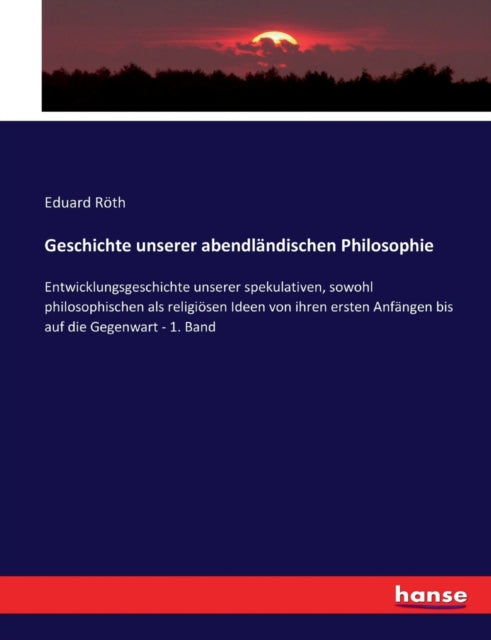 Geschichte unserer abendländischen Philosophie: Entwicklungsgeschichte unserer spekulativen, sowohl philosophischen als religiösen Ideen von ihren ersten Anfängen bis auf die Gegenwart - 1. Band