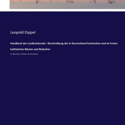 Handbuch der Laubholzkunde: Beschreibung der in Deutschland heimischen und im Freien kultivierten Bäume und Sträucher: Für Botaniker, Gärtner und Forstleute