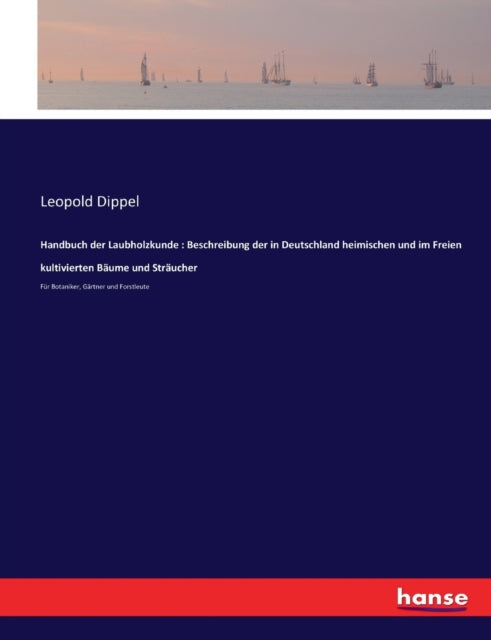 Handbuch der Laubholzkunde: Beschreibung der in Deutschland heimischen und im Freien kultivierten Bäume und Sträucher: Für Botaniker, Gärtner und Forstleute